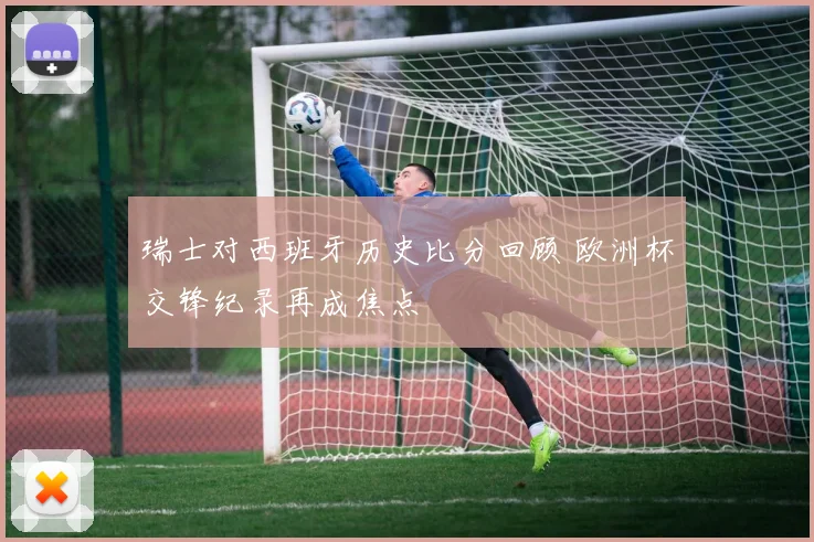瑞士对西班牙历史比分回顾 欧洲杯交锋纪录再成焦点