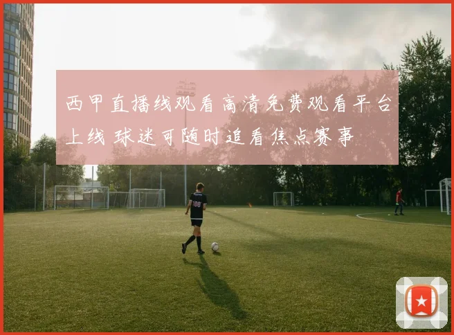 西甲直播线观看高清免费观看平台上线 球迷可随时追看焦点赛事