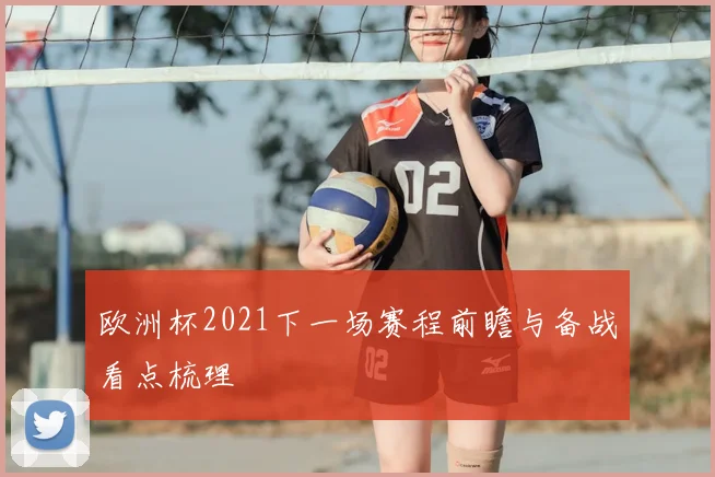 欧洲杯2021下一场赛程前瞻与备战看点梳理
