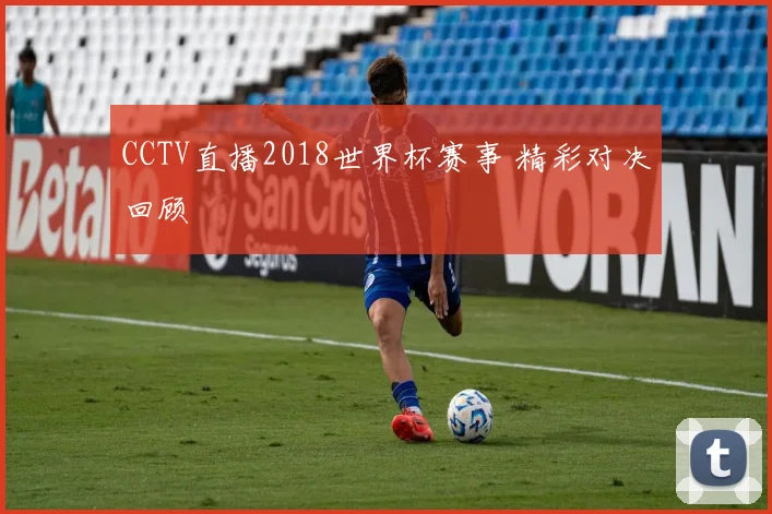 CCTV直播2018世界杯赛事 精彩对决回顾