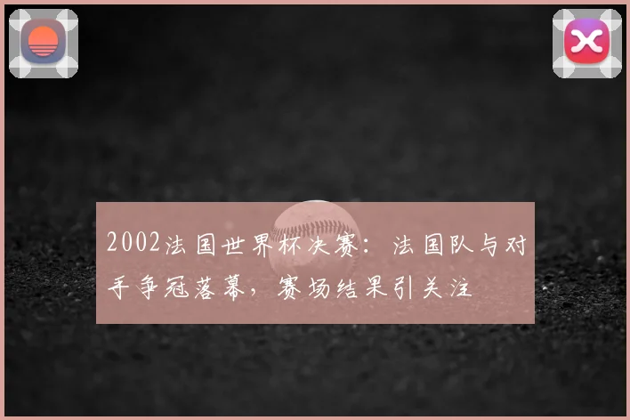 2002法国世界杯决赛:法国队与对手争冠落幕,赛场结果引关注