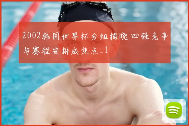 2002韩国世界杯分组揭晓 四强竞争与赛程安排成焦点_1