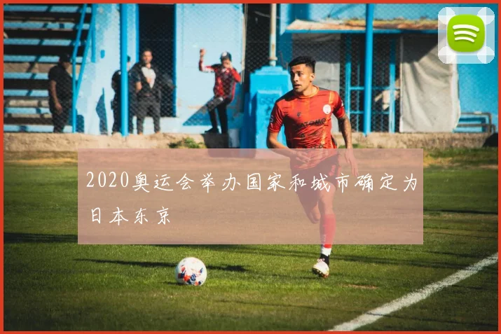 2020奥运会举办国家和城市确定为日本东京