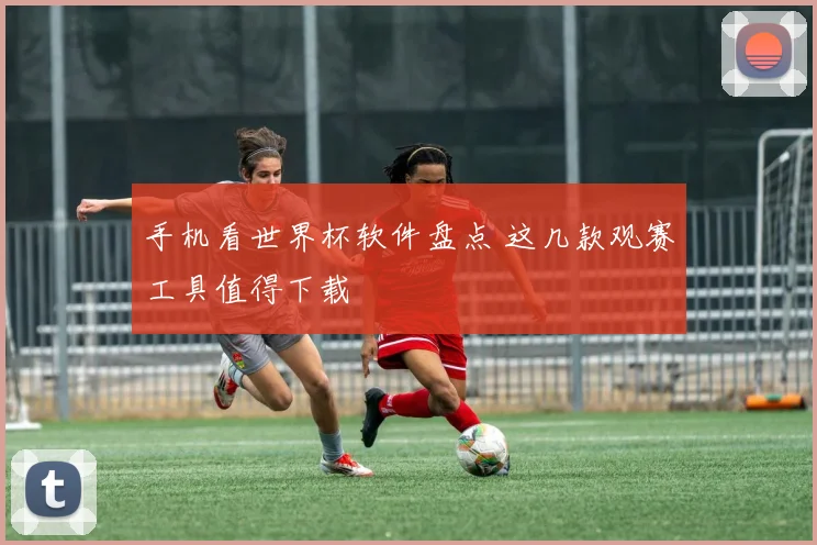 手机看世界杯软件盘点 这几款观赛工具值得下载