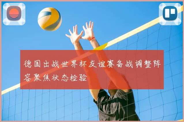 德国出战世界杯友谊赛备战调整阵容聚焦状态检验