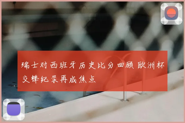 瑞士对西班牙历史比分回顾 欧洲杯交锋纪录再成焦点