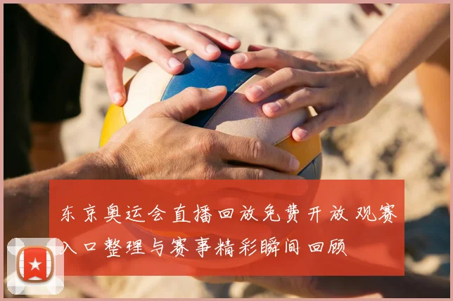 东京奥运会直播回放免费开放 观赛入口整理与赛事精彩瞬间回顾