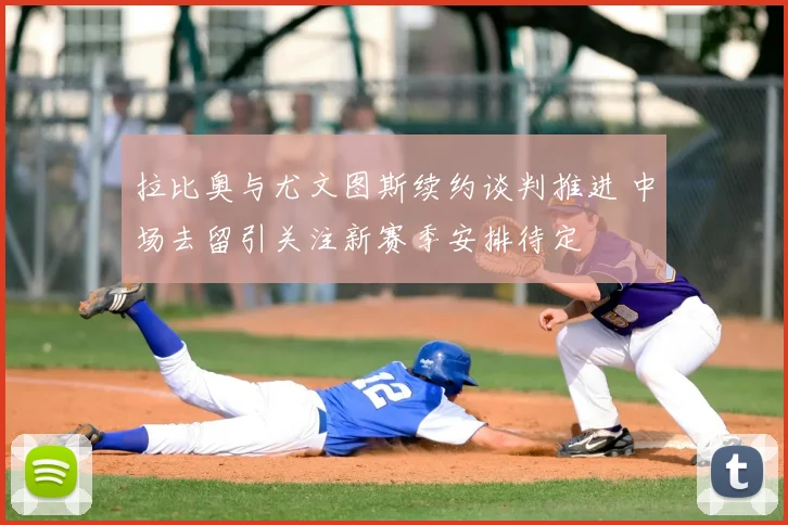 拉比奥与尤文图斯续约谈判推进 中场去留引关注新赛季安排待定