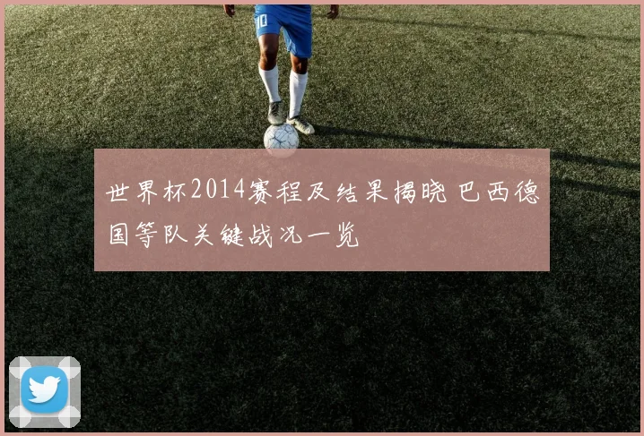 世界杯2014赛程及结果揭晓 巴西德国等队关键战况一览