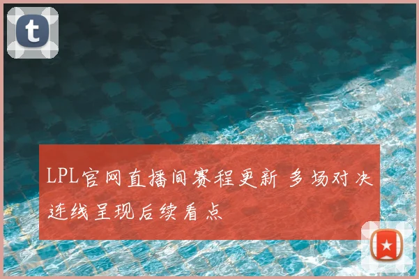 LPL官网直播间赛程更新 多场对决连线呈现后续看点