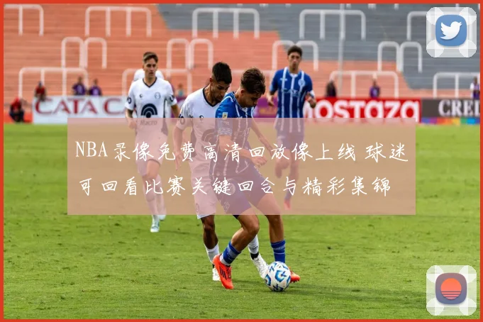 NBA录像免费高清回放像上线 球迷可回看比赛关键回合与精彩集锦