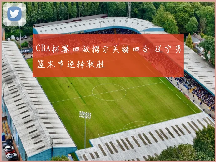 CBA杯赛回放揭示关键回合 辽宁男篮末节逆转取胜