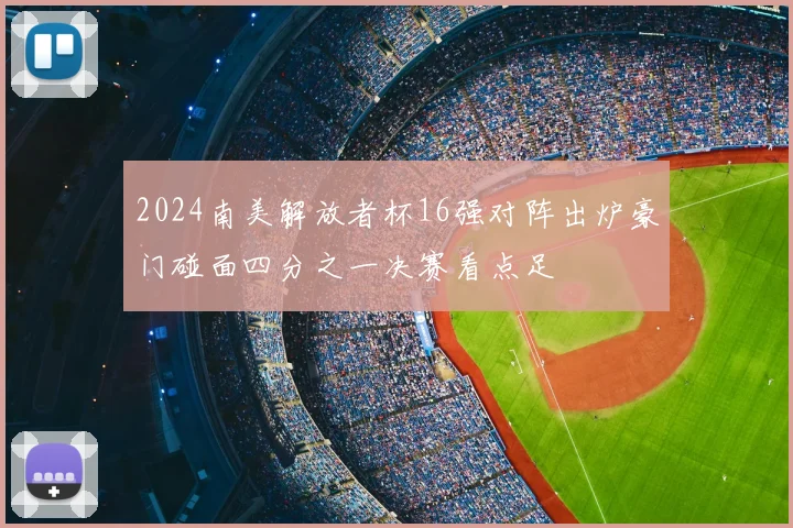 2024南美解放者杯16强对阵出炉豪门碰面四分之一决赛看点足
