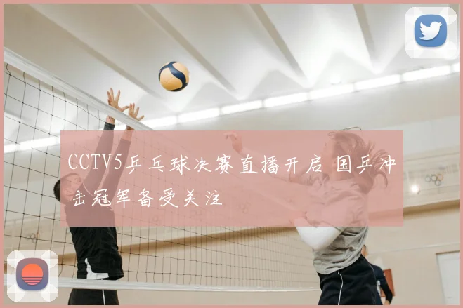 CCTV5乒乓球决赛直播开启 国乒冲击冠军备受关注