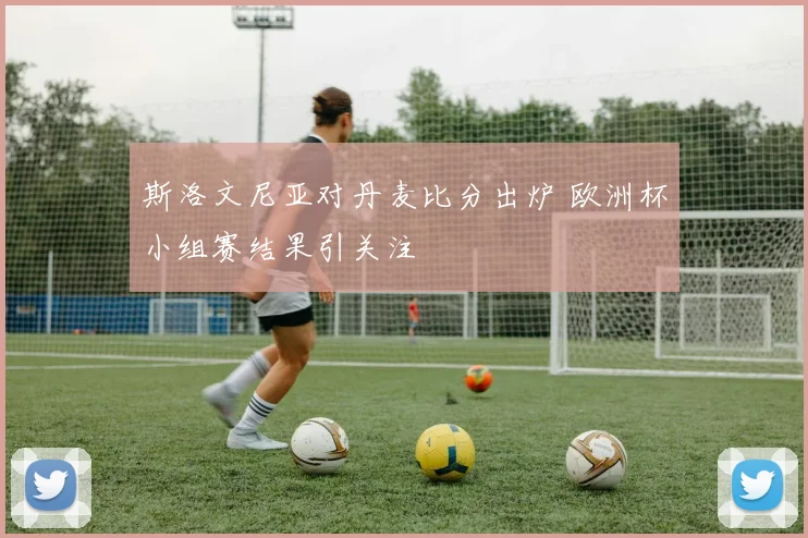 斯洛文尼亚对丹麦比分出炉 欧洲杯小组赛结果引关注