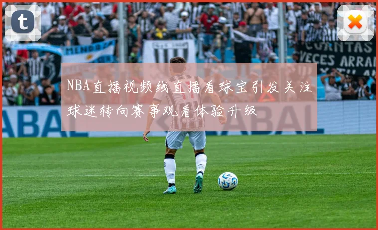 NBA直播视频线直播看球宝引发关注球迷转向赛事观看体验升级