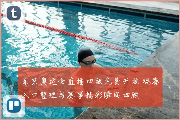 东京奥运会直播回放免费开放 观赛入口整理与赛事精彩瞬间回顾