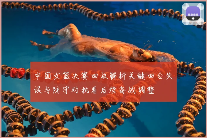 中国女篮决赛回放解析关键回合失误与防守对抗看后续备战调整