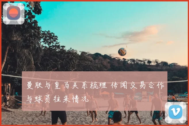 曼联与皇马关系梳理 传闻交易合作与球员往来情况