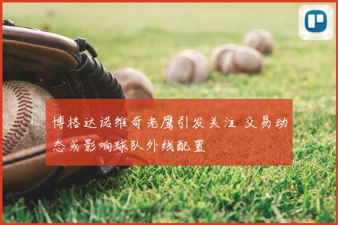 博格达诺维奇老鹰引发关注 交易动态或影响球队外线配置
