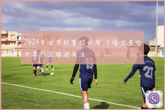 2024年世界杯赛程公布 卡塔尔多哈开幕引发球迷关注
