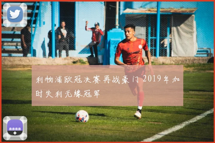 利物浦欧冠决赛再战豪门 2019年加时失利无缘冠军