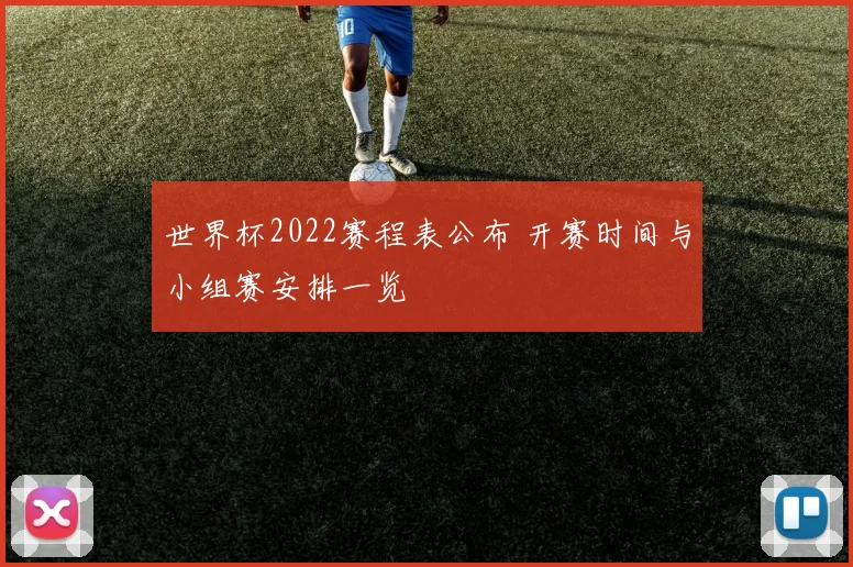 世界杯2022赛程表公布 开赛时间与小组赛安排一览
