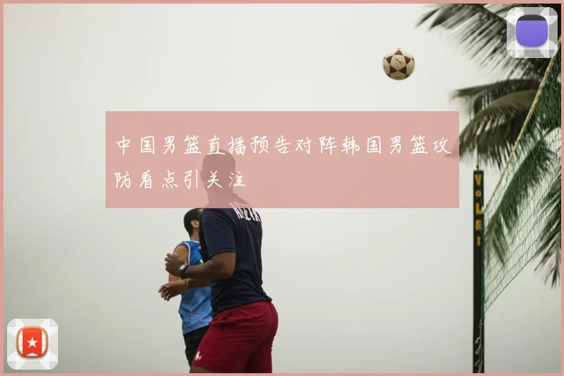 中国男篮直播预告对阵韩国男篮攻防看点引关注