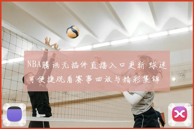 NBA腾讯无插件直播入口更新 球迷可便捷观看赛事回放与精彩集锦
