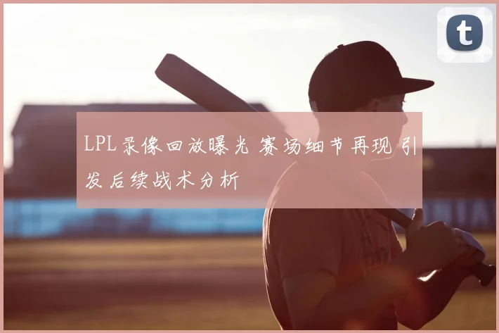 LPL录像回放曝光 赛场细节再现 引发后续战术分析