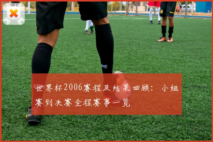 世界杯2006赛程及结果回顾:小组赛到决赛全程赛事一览