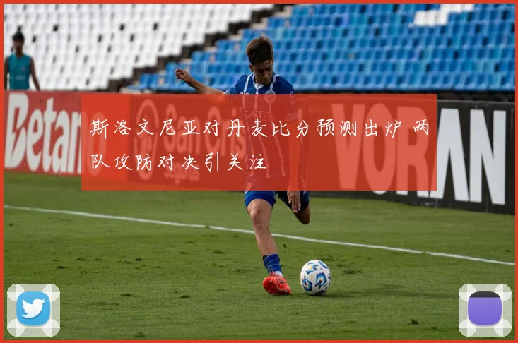 斯洛文尼亚对丹麦比分预测出炉 两队攻防对决引关注