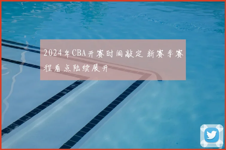 2024年CBA开赛时间敲定 新赛季赛程看点陆续展开