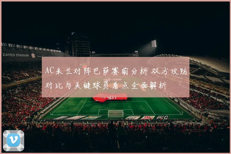 AC米兰对阵巴萨赛前分析 双方攻防对比与关键球员看点全面解析