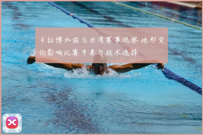 卡拉博加兹戈尔湾赛事观察 地形变化影响比赛节奏与战术选择