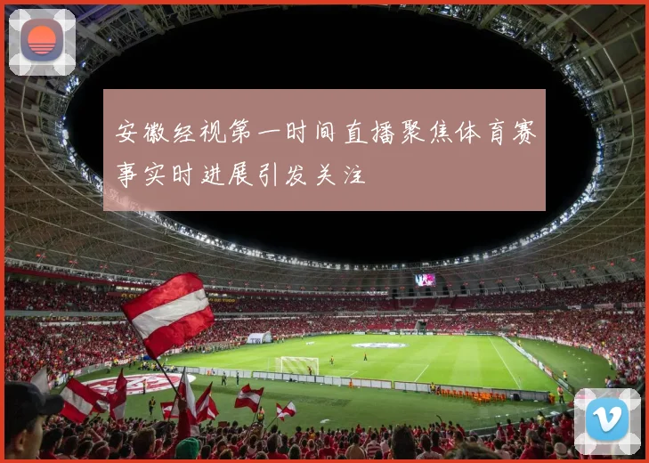 安徽经视第一时间直播聚焦体育赛事实时进展引发关注