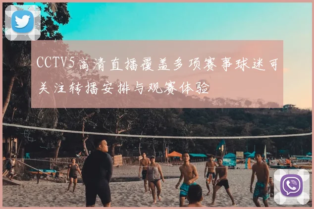 CCTV5高清直播覆盖多项赛事球迷可关注转播安排与观赛体验