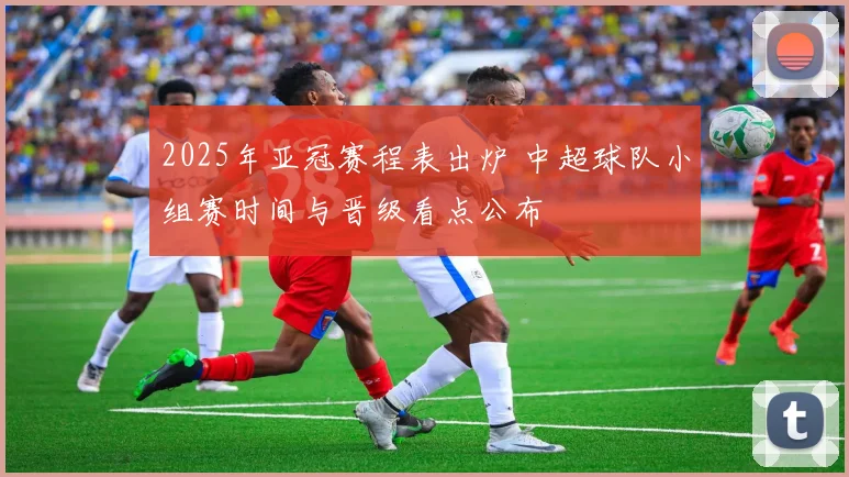 2025年亚冠赛程表出炉 中超球队小组赛时间与晋级看点公布
