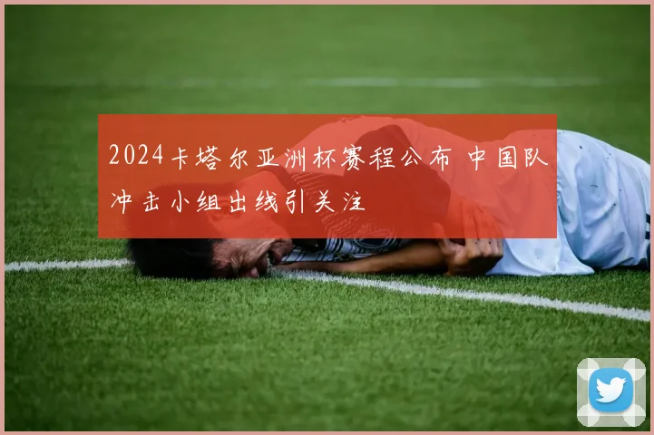 2024卡塔尔亚洲杯赛程公布 中国队冲击小组出线引关注