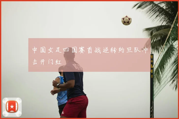 中国女足四国赛首战逆转约旦队冲击开门红