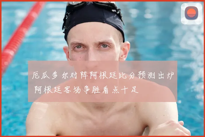 厄瓜多尔对阵阿根廷比分预测出炉 阿根廷客场争胜看点十足