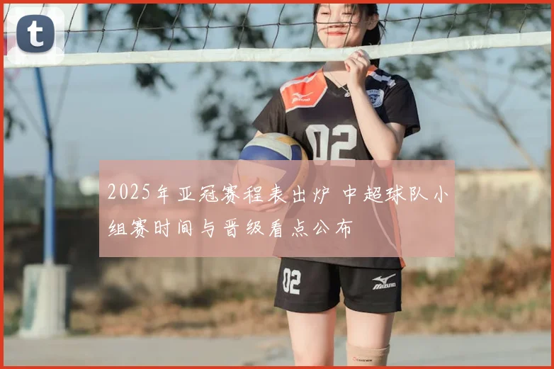 2025年亚冠赛程表出炉 中超球队小组赛时间与晋级看点公布