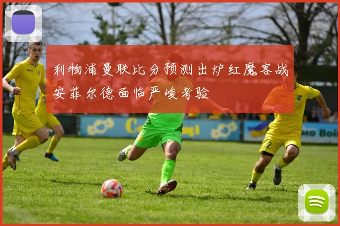 利物浦曼联比分预测出炉红魔客战安菲尔德面临严峻考验