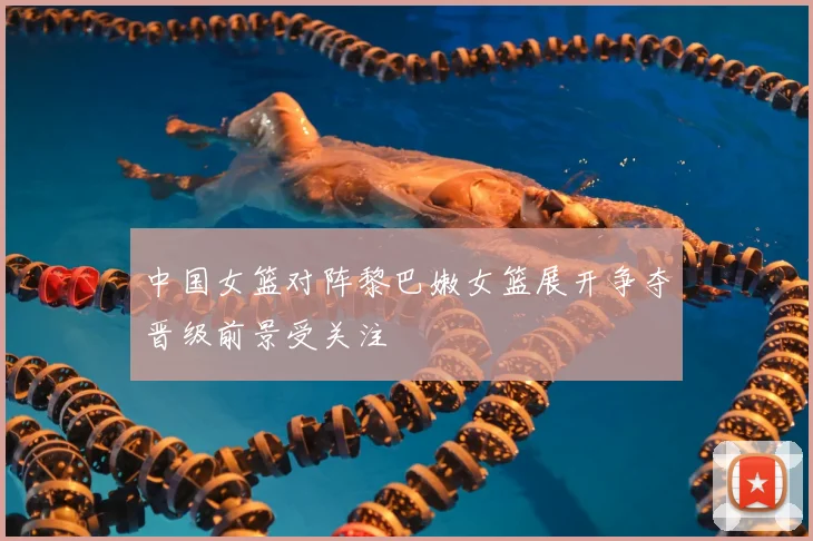 中国女篮对阵黎巴嫩女篮展开争夺晋级前景受关注