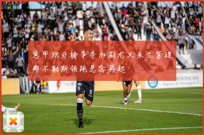 意甲积分榜争夺加剧尤文米兰紧追那不勒斯领跑悬念再起