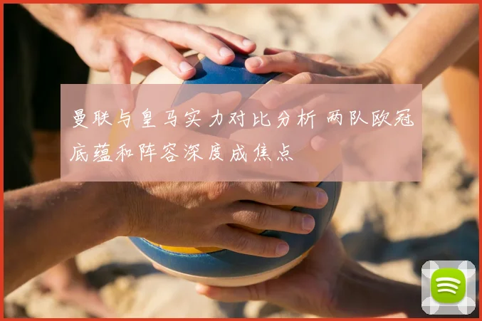 曼联与皇马实力对比分析 两队欧冠底蕴和阵容深度成焦点