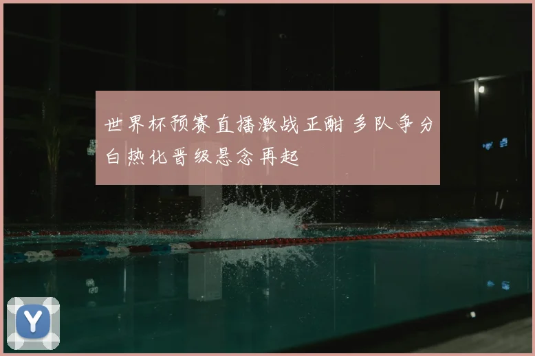 世界杯预赛直播激战正酣 多队争分白热化晋级悬念再起