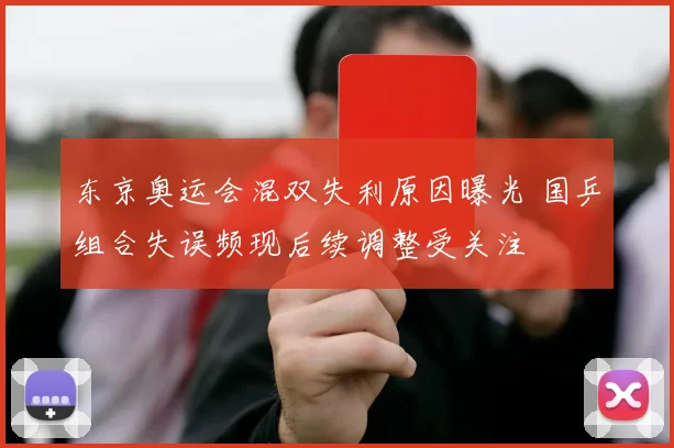 东京奥运会混双失利原因曝光 国乒组合失误频现后续调整受关注