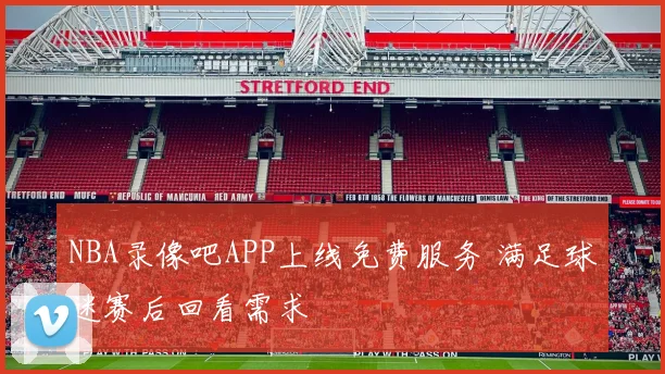 NBA录像吧APP上线免费服务 满足球迷赛后回看需求