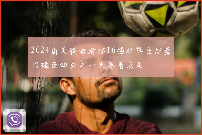2024南美解放者杯16强对阵出炉豪门碰面四分之一决赛看点足